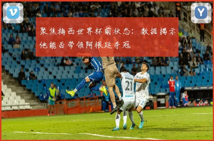 聚焦梅西世界杯前状态:数据揭示他能否带领阿根廷夺冠