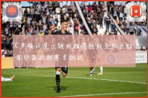 C罗确认复出随利雅得胜利全队出征客场备战新赛季挑战