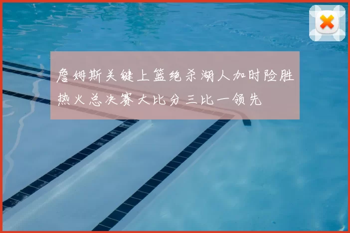 詹姆斯关键上篮绝杀湖人加时险胜热火总决赛大比分三比一领先