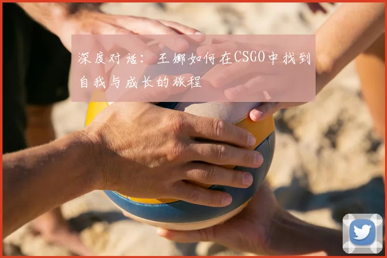 深度对话：王娜如何在CSGO中找到自我与成长的旅程