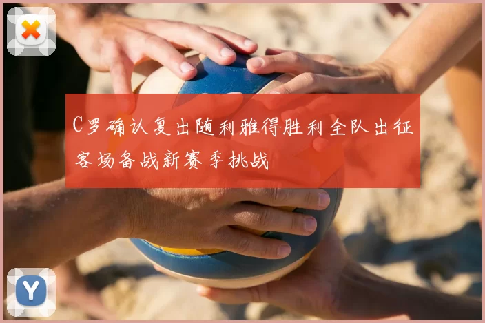 C罗确认复出随利雅得胜利全队出征客场备战新赛季挑战