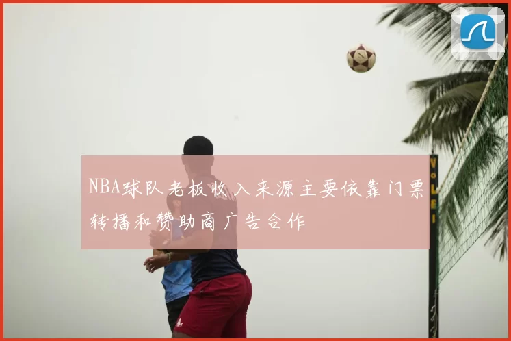NBA球队老板收入来源主要依靠门票转播和赞助商广告合作
