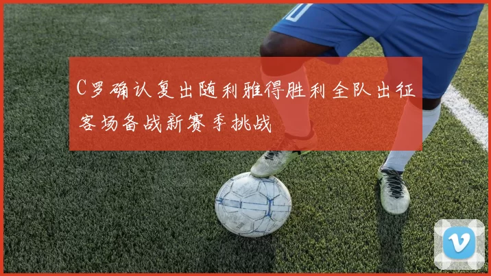 C罗确认复出随利雅得胜利全队出征客场备战新赛季挑战
