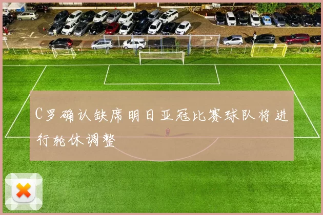 C罗确认缺席明日亚冠比赛球队将进行轮休调整