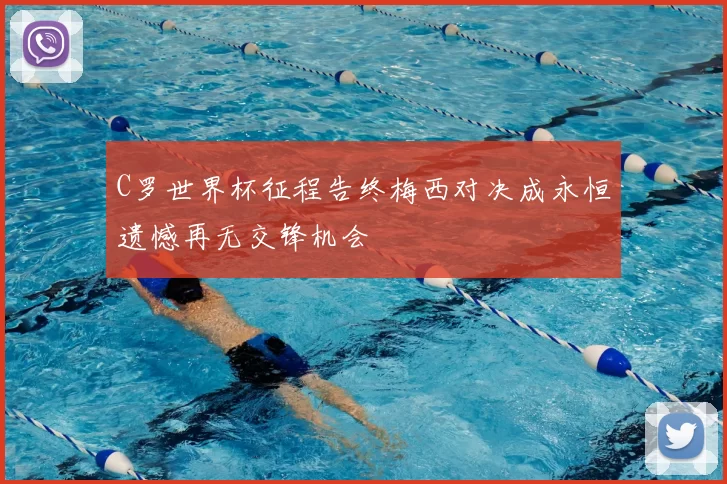 C罗世界杯征程告终梅西对决成永恒遗憾再无交锋机会