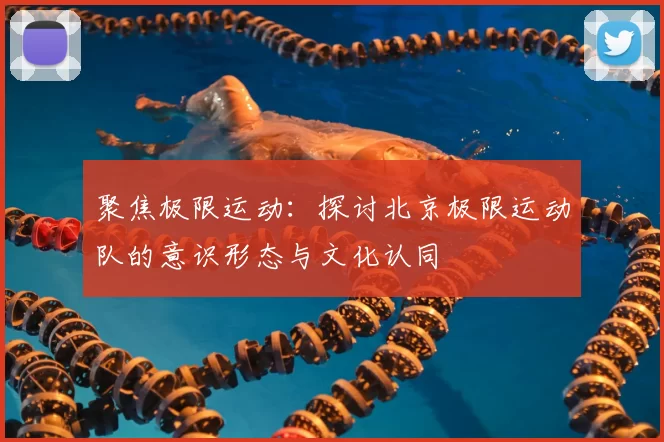 聚焦极限运动：探讨北京极限运动队的意识形态与文化认同