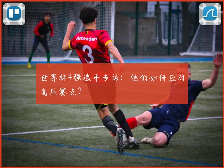 世界杯4强选手专访:他们如何应对高压赛点?