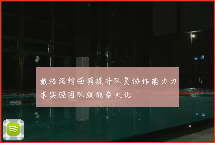 戴格诺特强调提升队员协作能力力求实现团队效能最大化