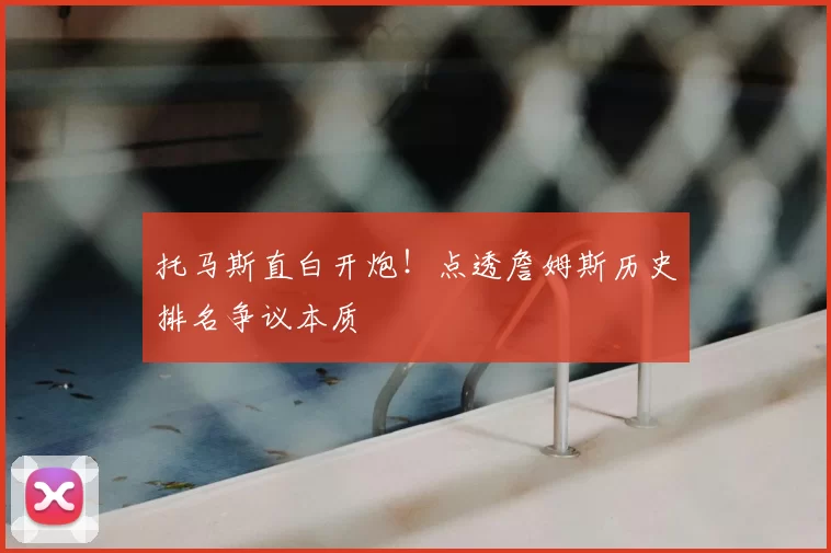 托马斯直白开炮！点透詹姆斯历史排名争议本质