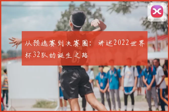 从预选赛到决赛圈:讲述2022世界杯32队的诞生之路