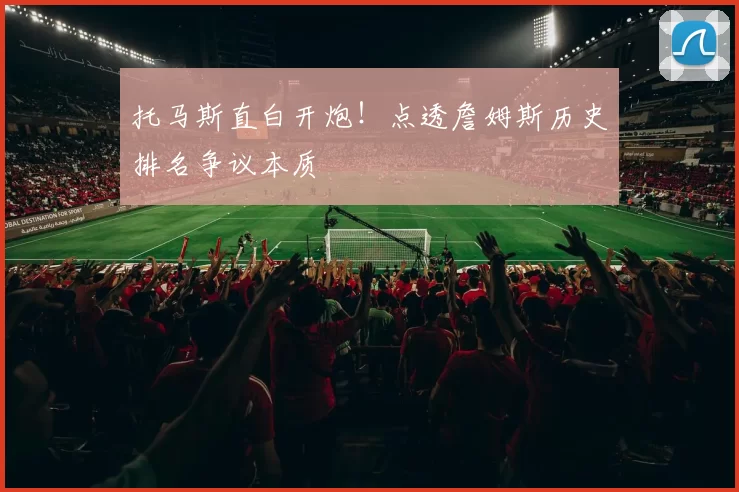 托马斯直白开炮！点透詹姆斯历史排名争议本质