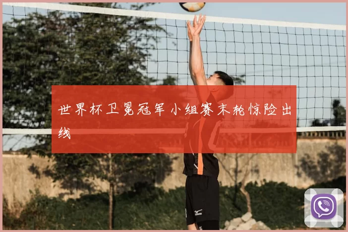 世界杯卫冕冠军小组赛末轮惊险出线