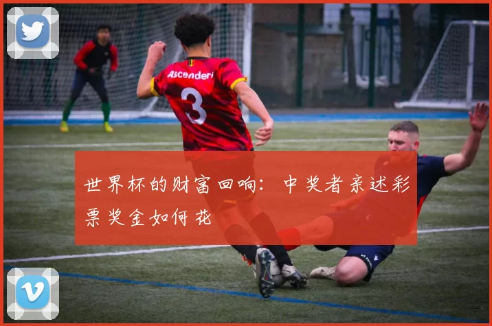 世界杯的财富回响:中奖者亲述彩票奖金如何花