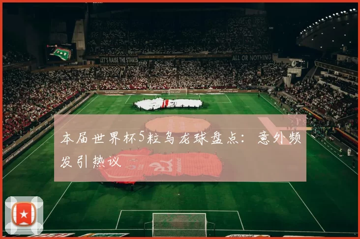 本届世界杯5粒乌龙球盘点:意外频发引热议