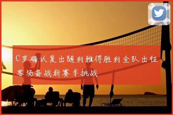 C罗确认复出随利雅得胜利全队出征客场备战新赛季挑战