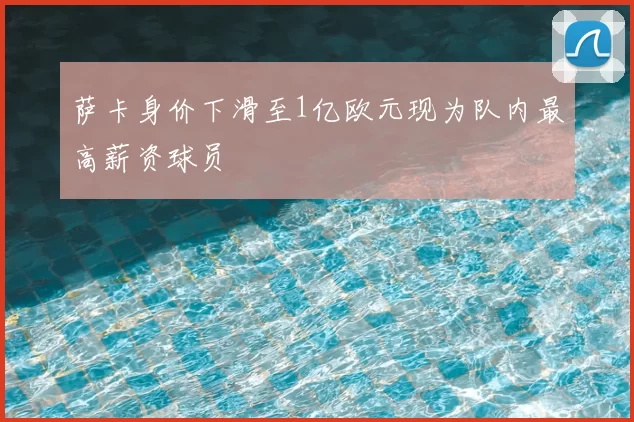 萨卡身价下滑至1亿欧元现为队内最高薪资球员