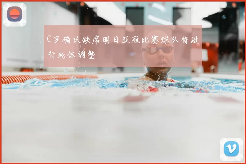 C罗确认缺席明日亚冠比赛球队将进行轮休调整