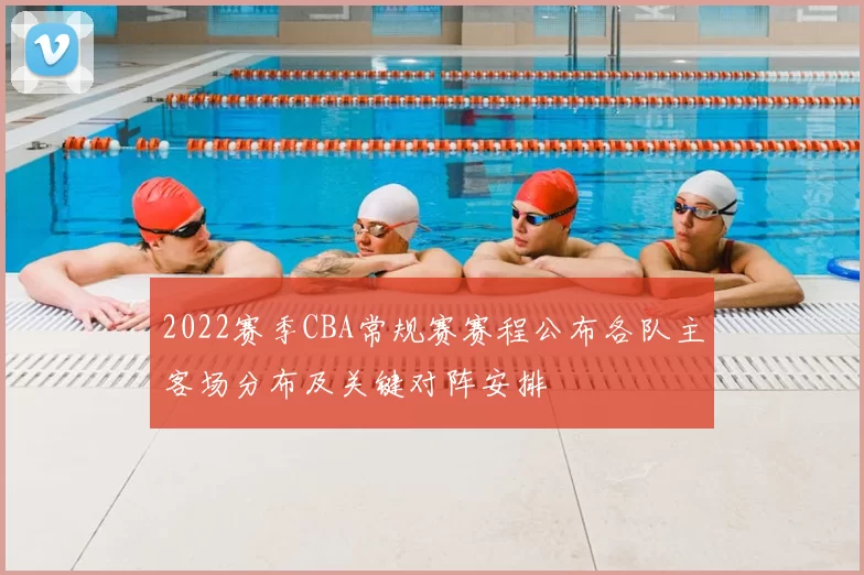 2022赛季CBA常规赛赛程公布各队主客场分布及关键对阵安排