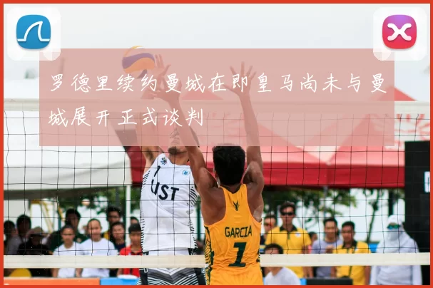 罗德里续约曼城在即皇马尚未与曼城展开正式谈判