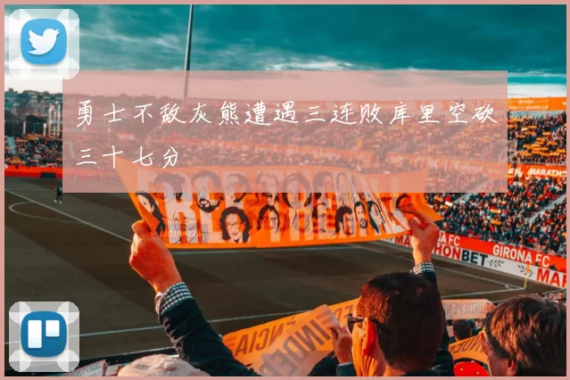 勇士不敌灰熊遭遇三连败库里空砍三十七分