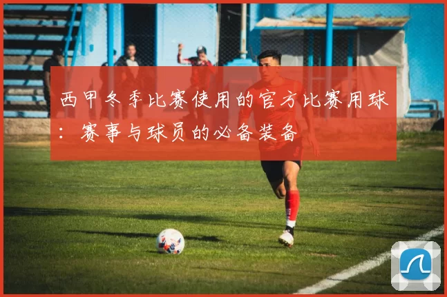 西甲冬季比赛使用的官方比赛用球:赛事与球员的必备装备
