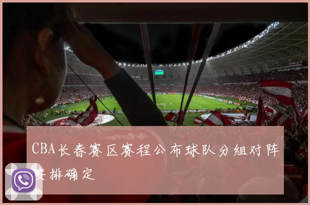 CBA长春赛区赛程公布球队分组对阵安排确定