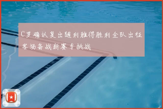 C罗确认复出随利雅得胜利全队出征客场备战新赛季挑战