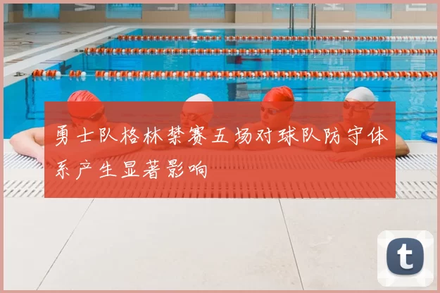 勇士队格林禁赛五场对球队防守体系产生显著影响