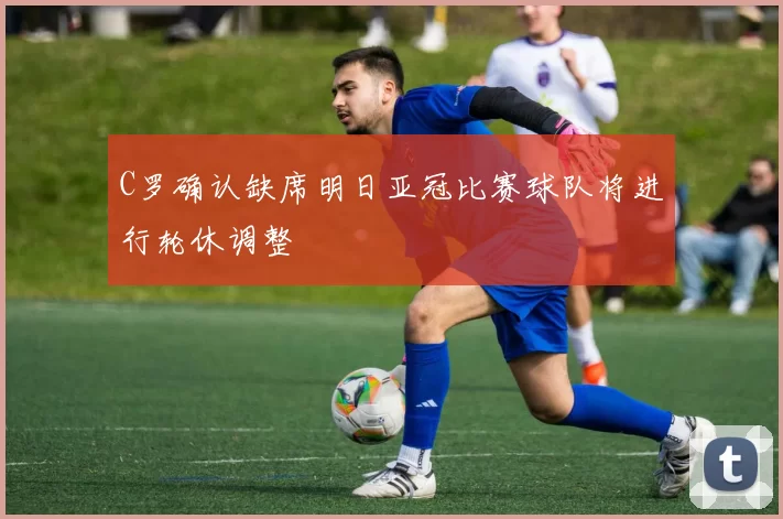 C罗确认缺席明日亚冠比赛球队将进行轮休调整