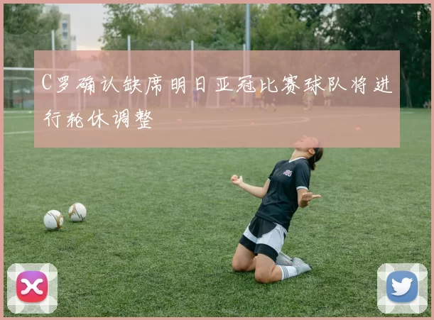C罗确认缺席明日亚冠比赛球队将进行轮休调整