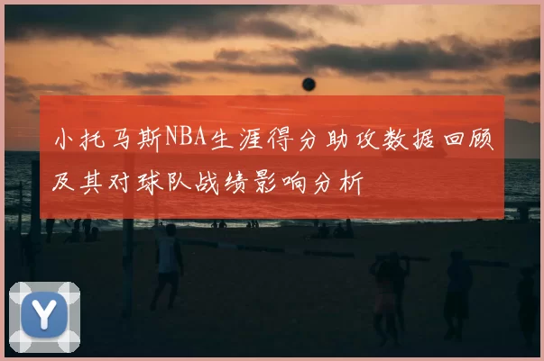 小托马斯NBA生涯得分助攻数据回顾及其对球队战绩影响分析