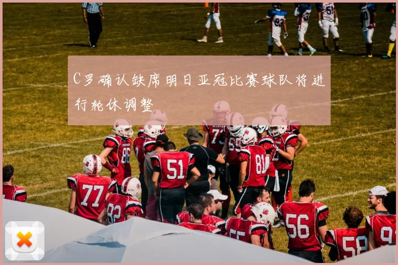 C罗确认缺席明日亚冠比赛球队将进行轮休调整