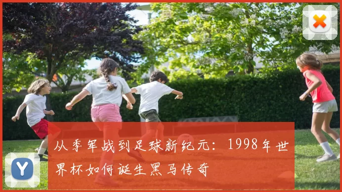 从季军战到足球新纪元：1998年世界杯如何诞生黑马传奇