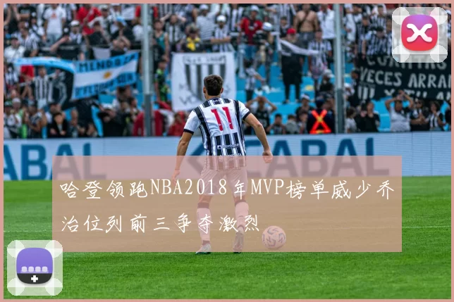 哈登领跑NBA2018年MVP榜单威少乔治位列前三争夺激烈