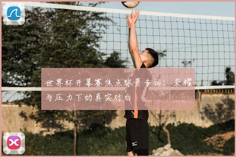 世界杯开幕赛焦点球员专访:荣耀与压力下的真实对白
