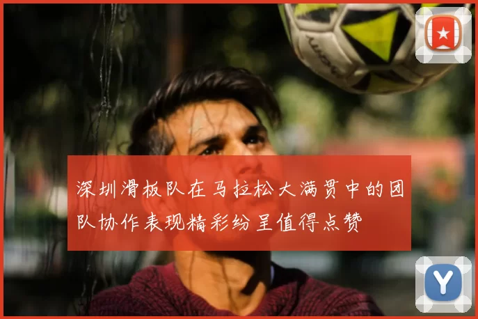 深圳滑板队在马拉松大满贯中的团队协作表现精彩纷呈值得点赞