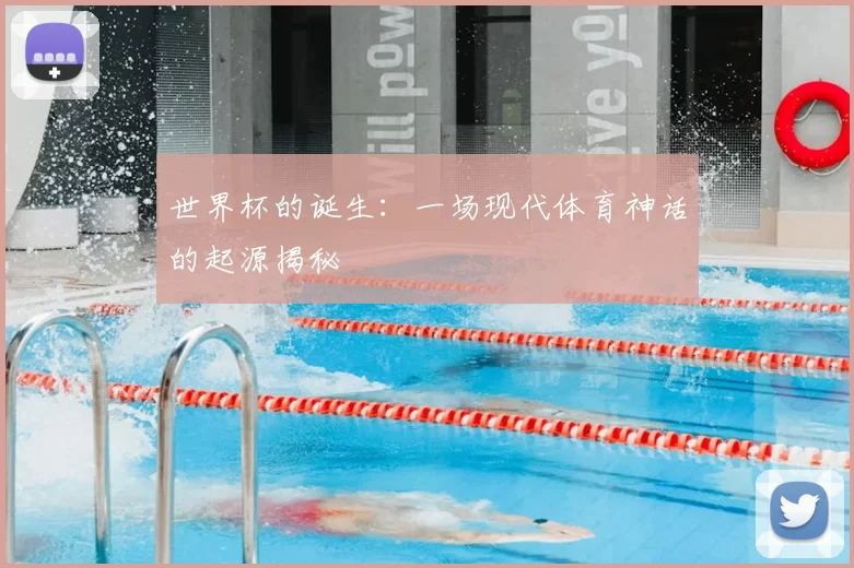 世界杯的诞生：一场现代体育神话的起源揭秘