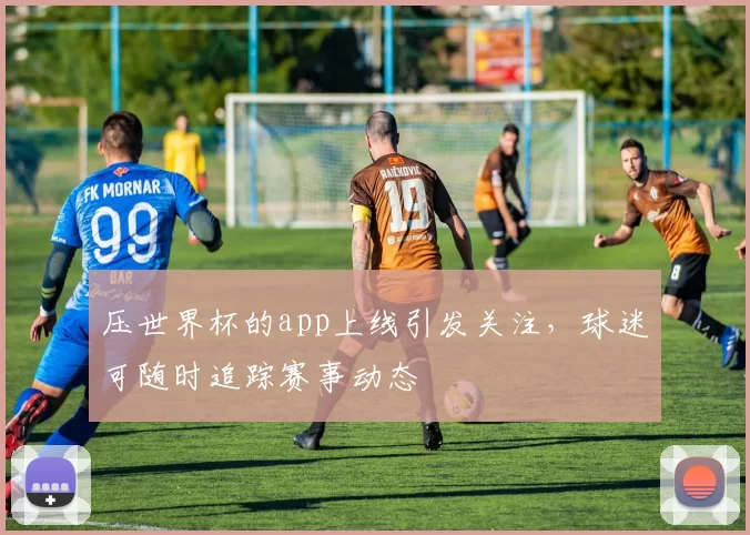 压世界杯的app上线引发关注，球迷可随时追踪赛事动态