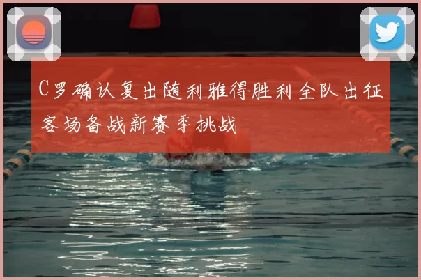C罗确认复出随利雅得胜利全队出征客场备战新赛季挑战