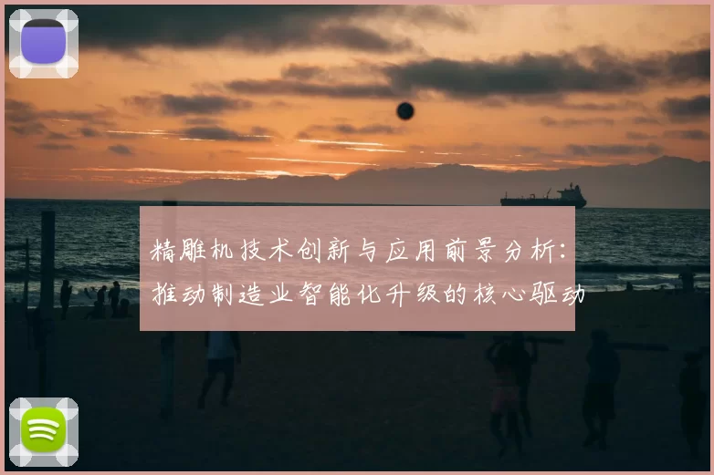 精雕机技术创新与应用前景分析：推动制造业智能化升级的核心驱动力