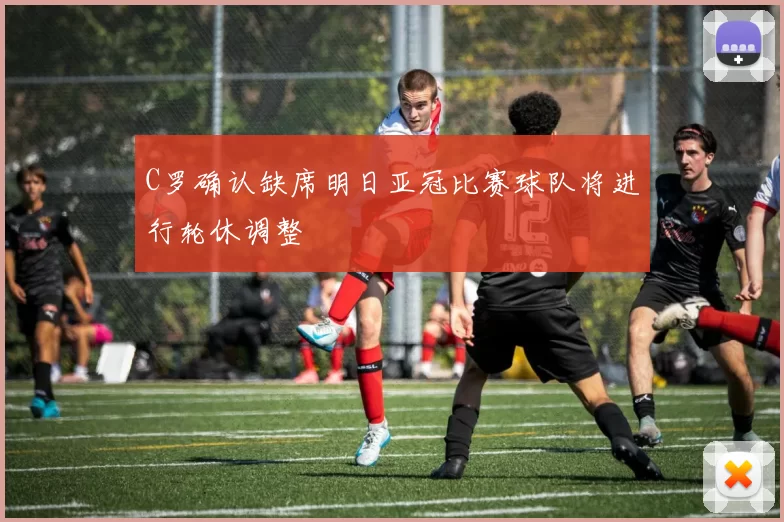C罗确认缺席明日亚冠比赛球队将进行轮休调整