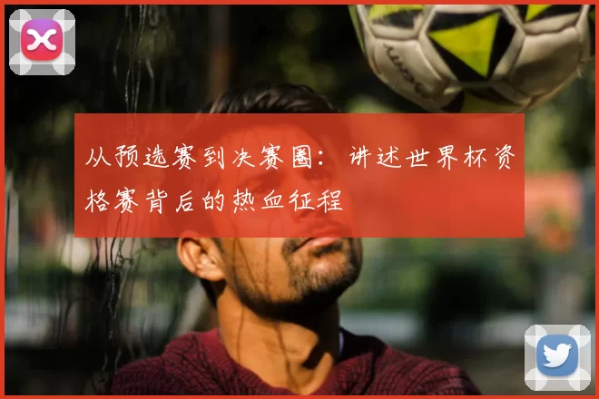 从预选赛到决赛圈:讲述世界杯资格赛背后的热血征程