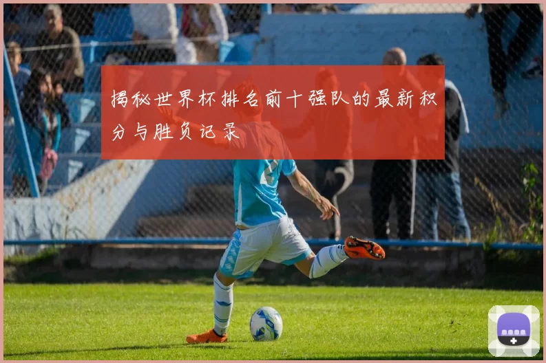 揭秘世界杯排名前十强队的最新积分与胜负记录