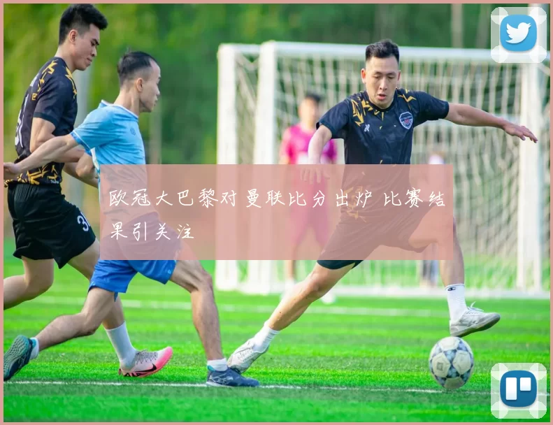 欧冠大巴黎对曼联比分出炉 比赛结果引关注