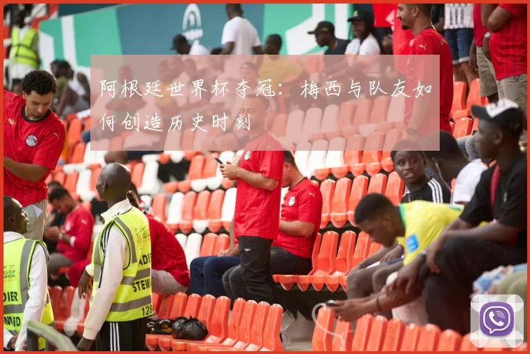 阿根廷世界杯夺冠:梅西与队友如何创造历史时刻