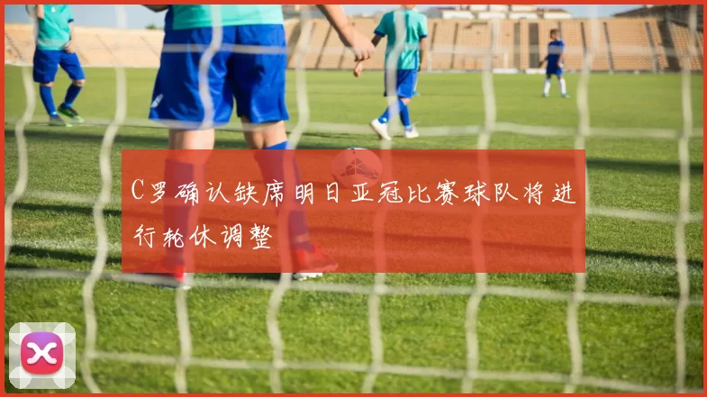 C罗确认缺席明日亚冠比赛球队将进行轮休调整