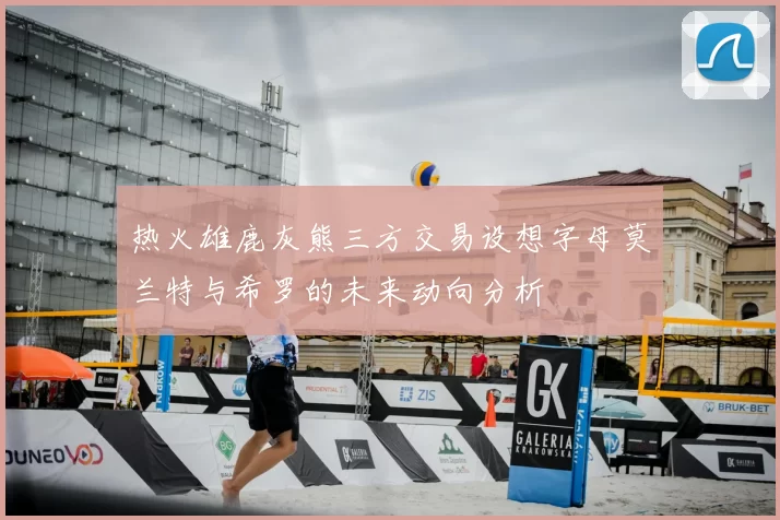 热火雄鹿灰熊三方交易设想字母莫兰特与希罗的未来动向分析