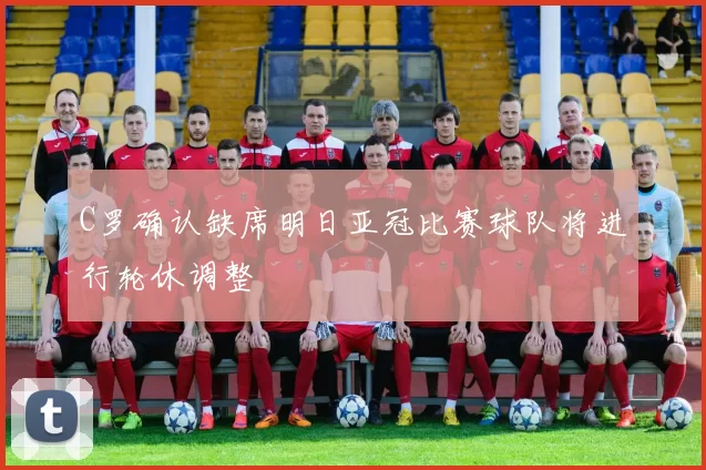 C罗确认缺席明日亚冠比赛球队将进行轮休调整