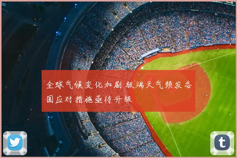 全球气候变化加剧 极端天气频发各国应对措施亟待升级