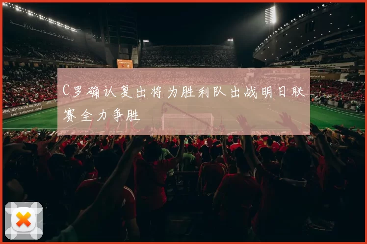 C罗确认复出将为胜利队出战明日联赛全力争胜